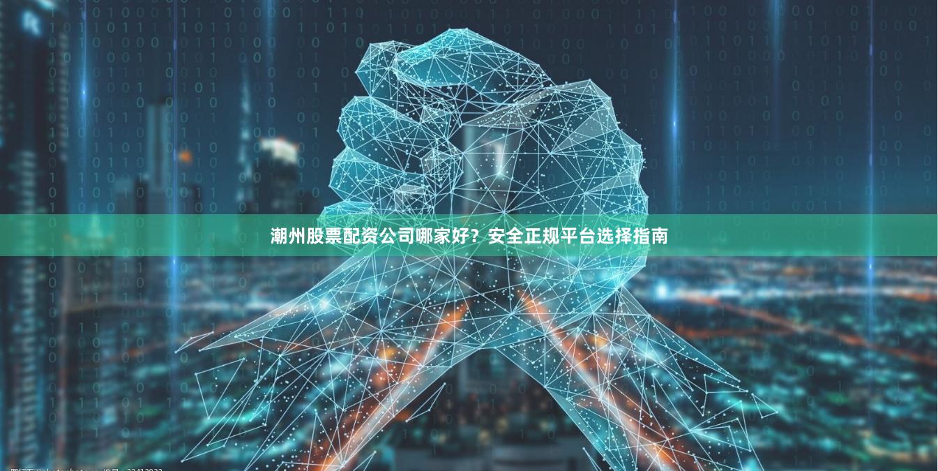 潮州股票配资公司哪家好？安全正规平台选择指南