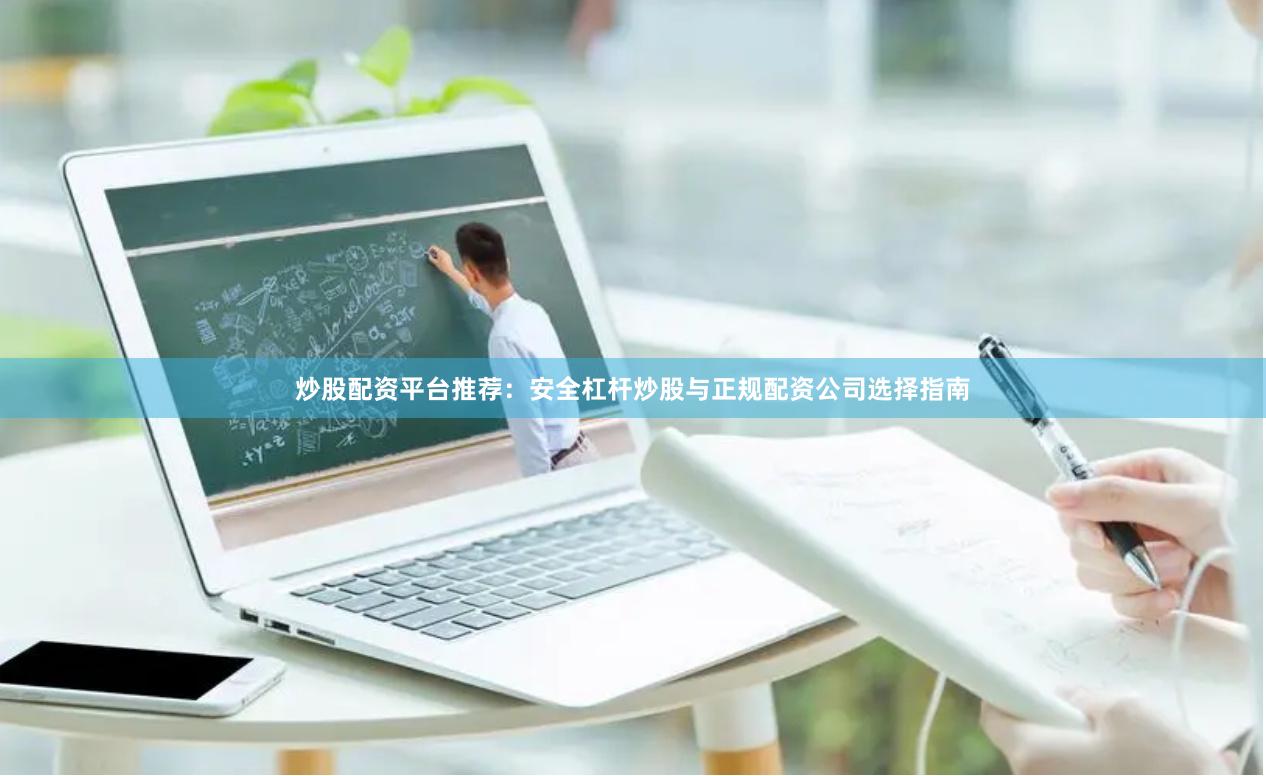 炒股配资平台推荐：安全杠杆炒股与正规配资公司选择指南