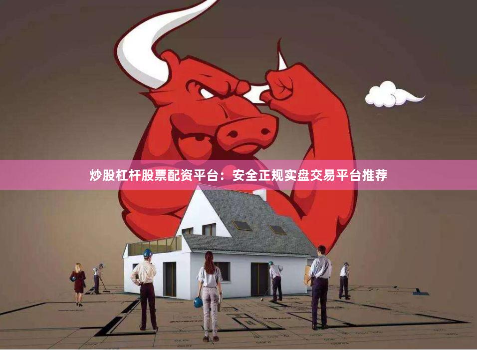 炒股杠杆股票配资平台：安全正规实盘交易平台推荐