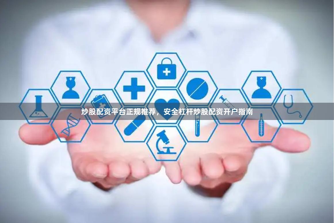 炒股配资平台正规推荐，安全杠杆炒股配资开户指南