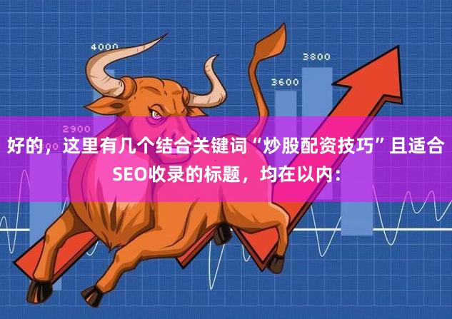 好的，这里有几个结合关键词“炒股配资技巧”且适合SEO收录的标题，均在以内：