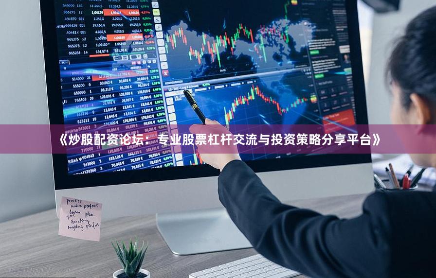 《炒股配资论坛：专业股票杠杆交流与投资策略分享平台》