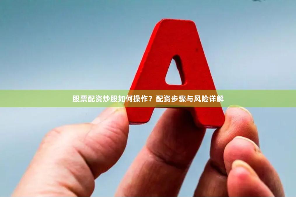 股票配资炒股如何操作？配资步骤与风险详解