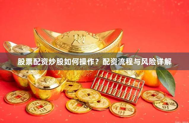 股票配资炒股如何操作？配资流程与风险详解