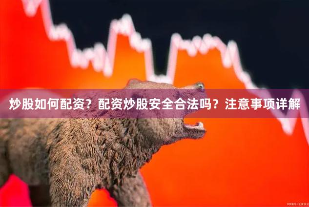 炒股如何配资？配资炒股安全合法吗？注意事项详解