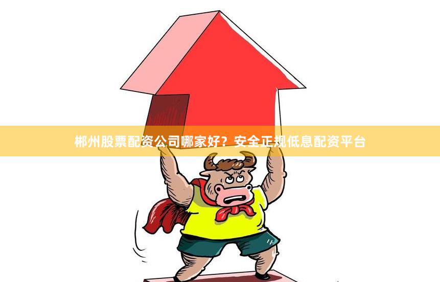 郴州股票配资公司哪家好？安全正规低息配资平台