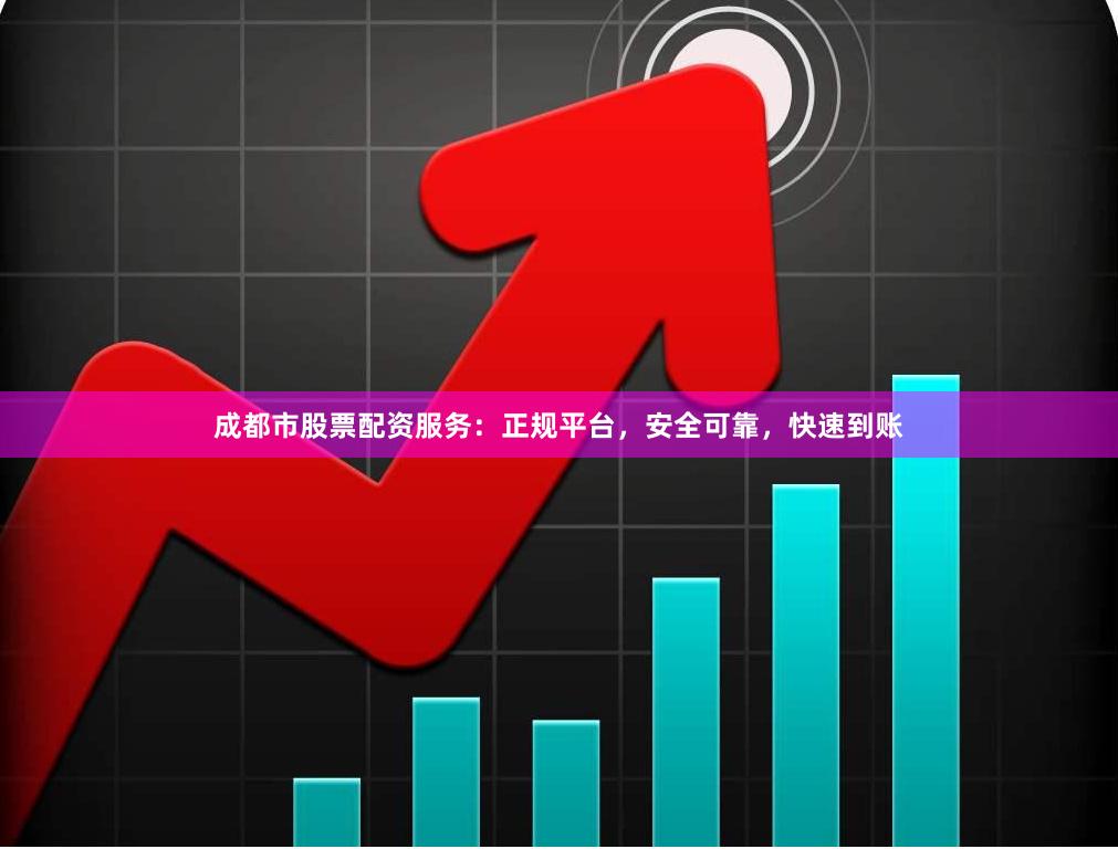 成都市股票配资服务：正规平台，安全可靠，快速到账