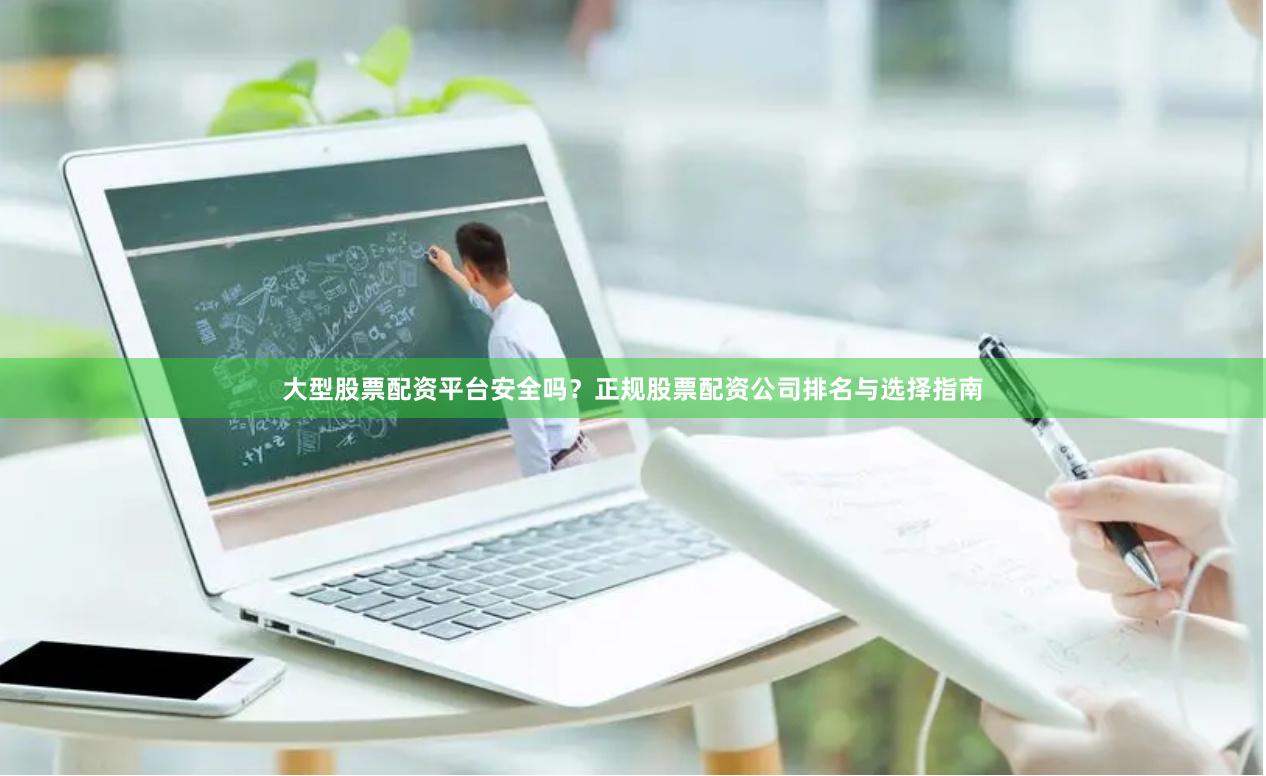 大型股票配资平台安全吗？正规股票配资公司排名与选择指南