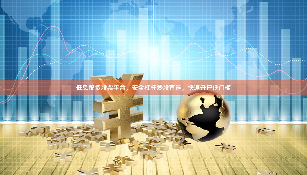 低息配资股票平台，安全杠杆炒股首选，快速开户低门槛