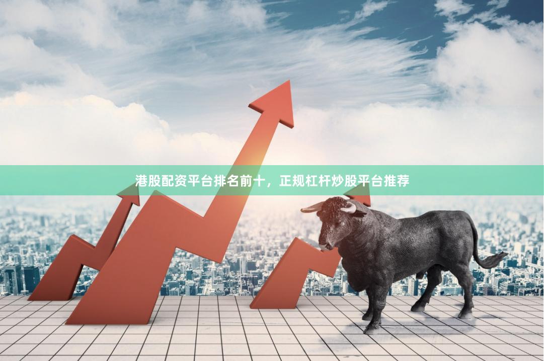 港股配资平台排名前十，正规杠杆炒股平台推荐