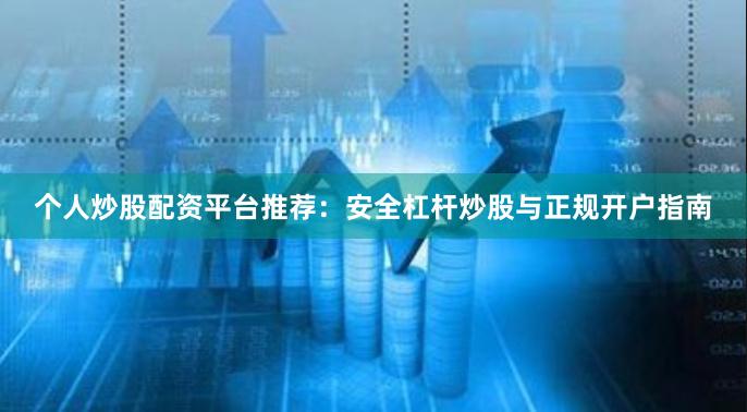 个人炒股配资平台推荐：安全杠杆炒股与正规开户指南