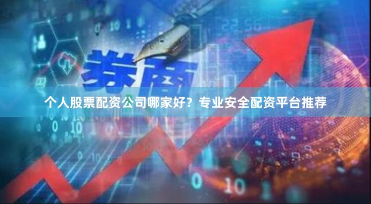 个人股票配资公司哪家好？专业安全配资平台推荐