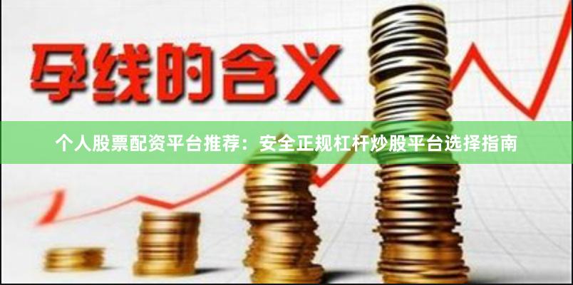 个人股票配资平台推荐：安全正规杠杆炒股平台选择指南