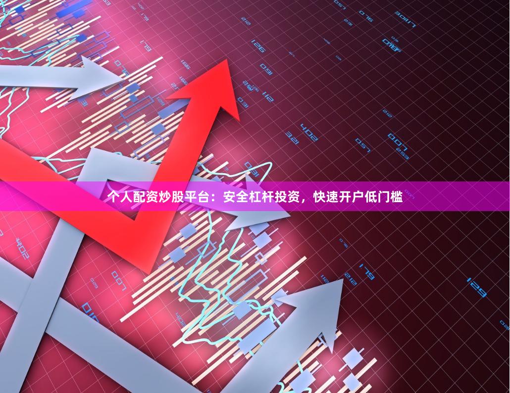个人配资炒股平台：安全杠杆投资，快速开户低门槛