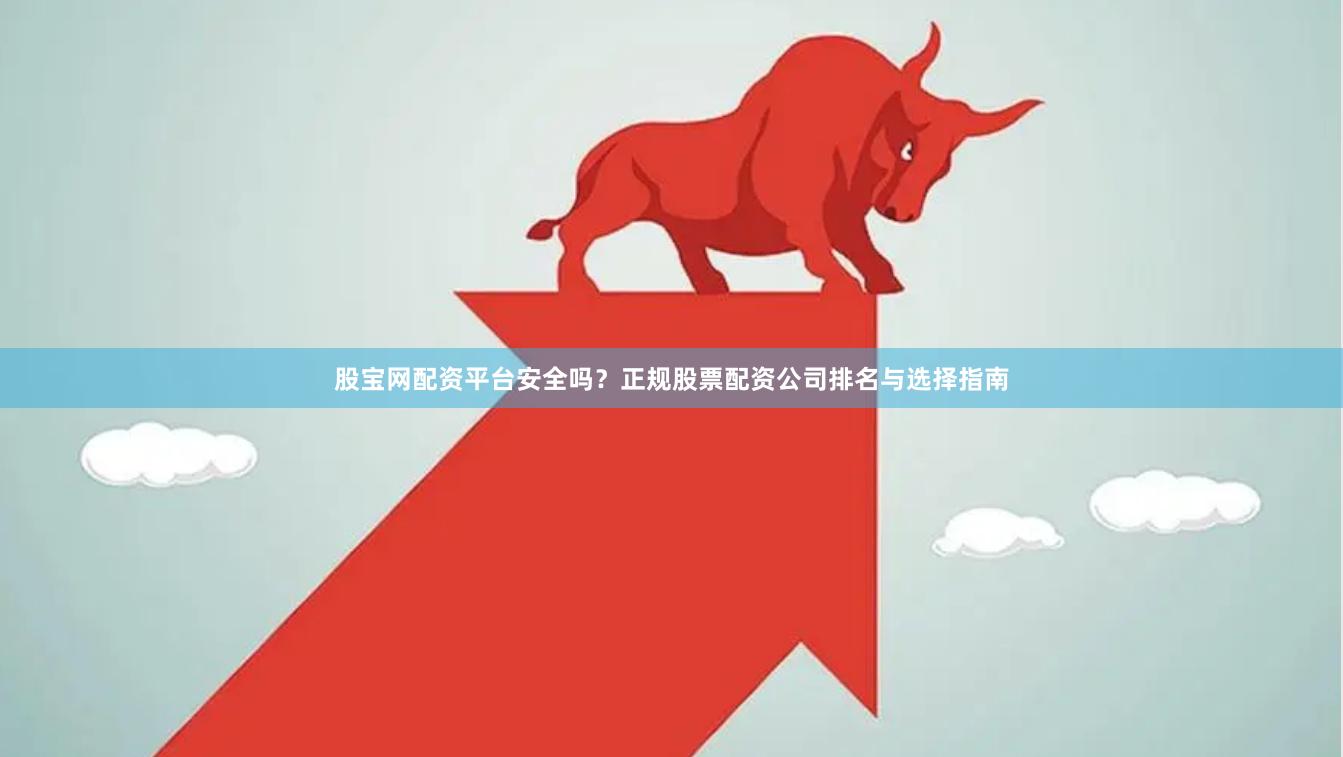 股宝网配资平台安全吗？正规股票配资公司排名与选择指南