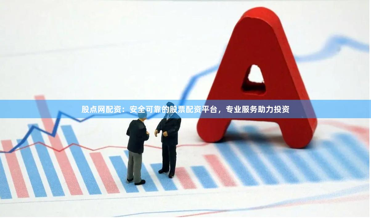 股点网配资：安全可靠的股票配资平台，专业服务助力投资