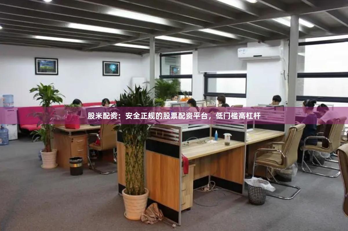 股米配资：安全正规的股票配资平台，低门槛高杠杆