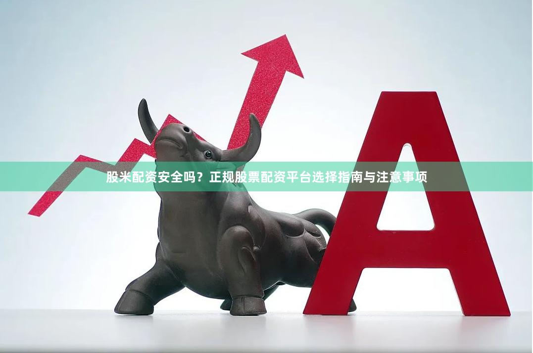 股米配资安全吗？正规股票配资平台选择指南与注意事项
