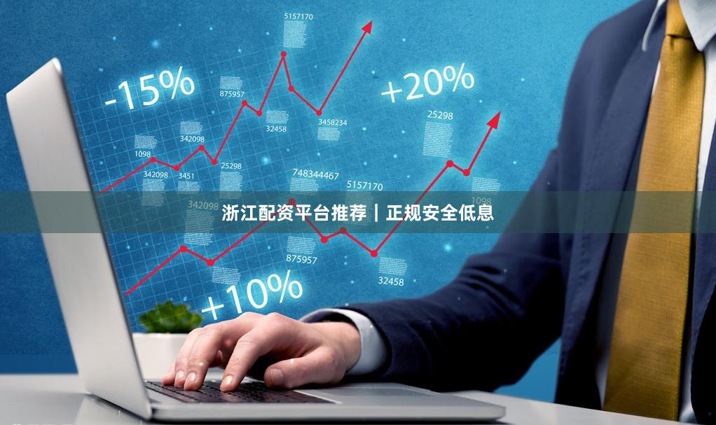浙江配资平台推荐｜正规安全低息