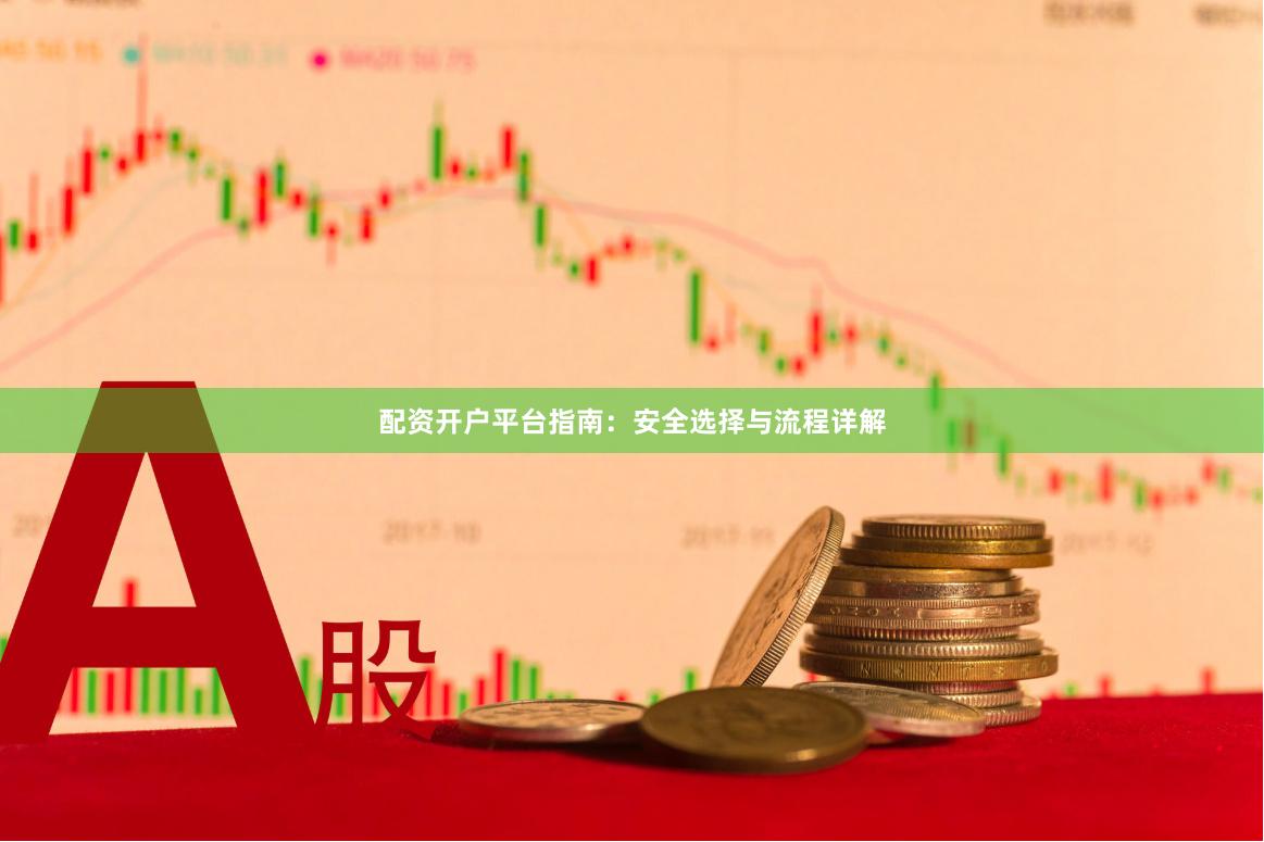 配资开户平台指南：安全选择与流程详解