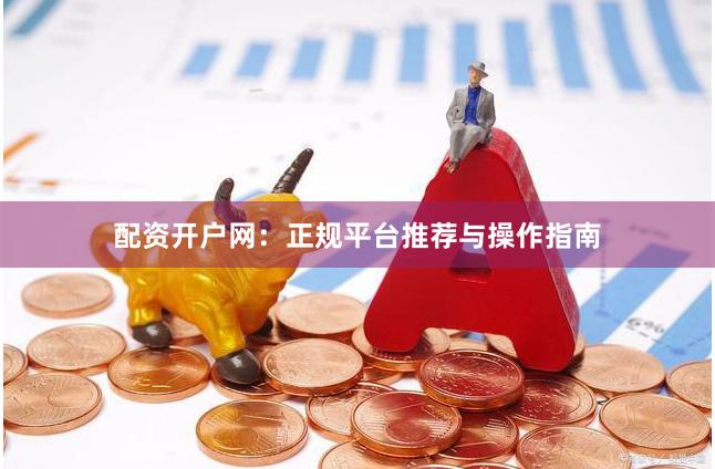 配资开户网：正规平台推荐与操作指南