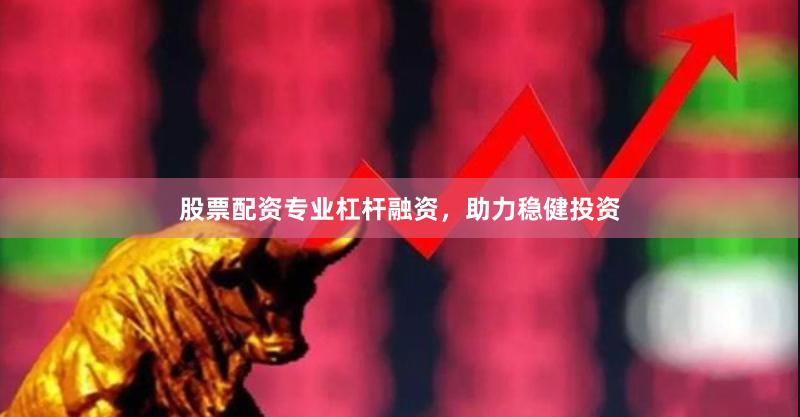 股票配资专业杠杆融资，助力稳健投资