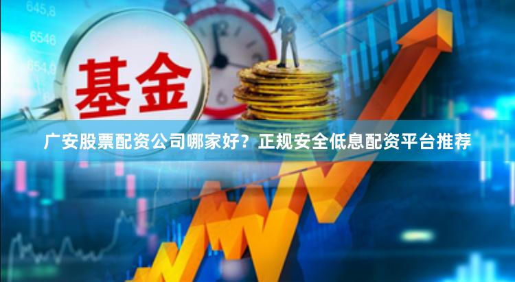 广安股票配资公司哪家好？正规安全低息配资平台推荐