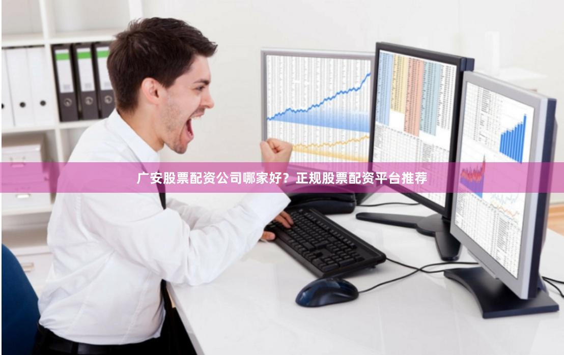 广安股票配资公司哪家好?正规股票配资平台推荐