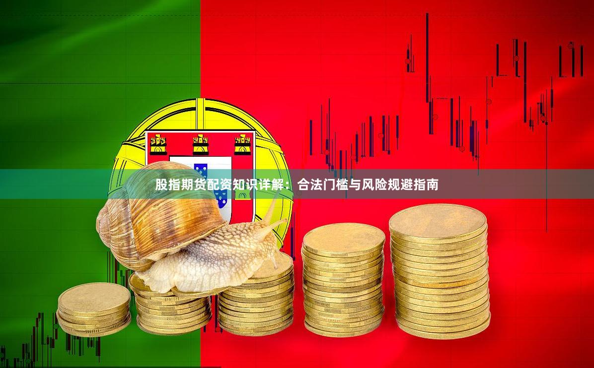股指期货配资知识详解：合法门槛与风险规避指南