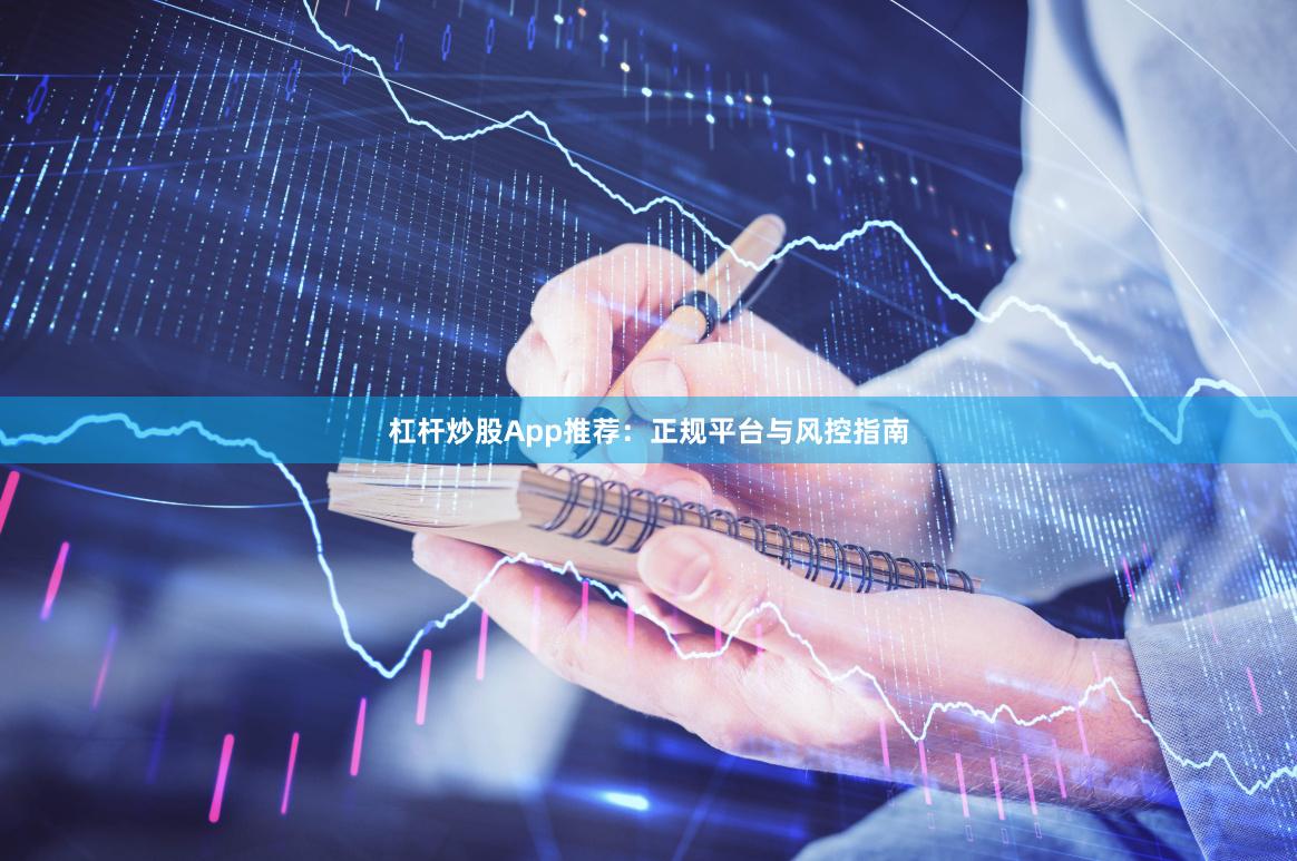 杠杆炒股App推荐:正规平台与风控指南