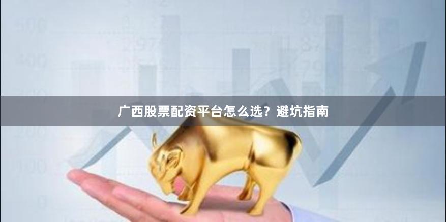 广西股票配资平台怎么选？避坑指南