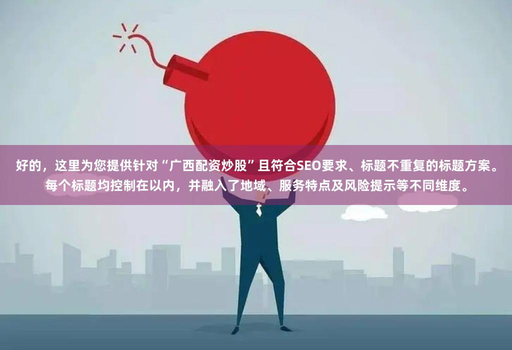 好的,这里为您提供针对“广西配资炒股”且符合SEO要求、标题不重复的标题方案。每个标题均控制在以内,并融入了地域、服务特点及风险提示等不同维度。