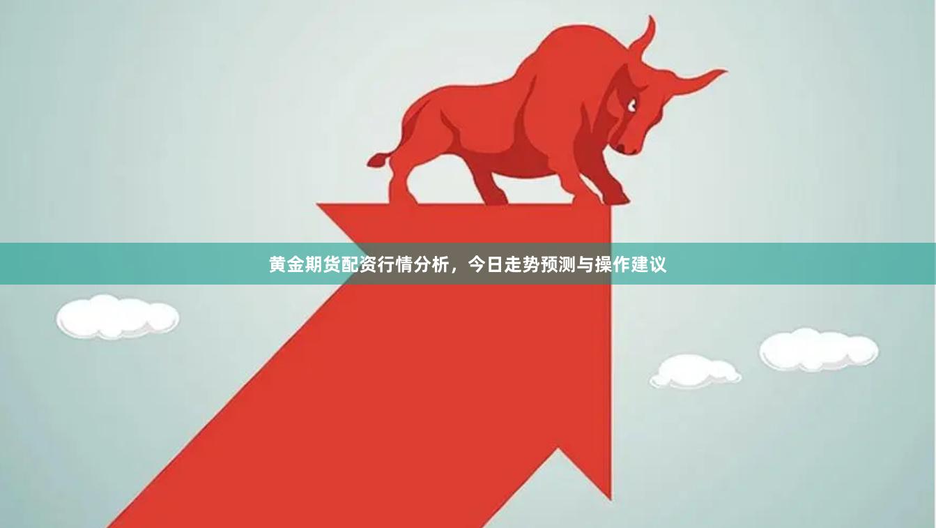 黄金期货配资行情分析，今日走势预测与操作建议