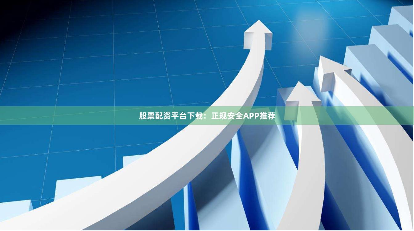 股票配资平台下载：正规安全APP推荐