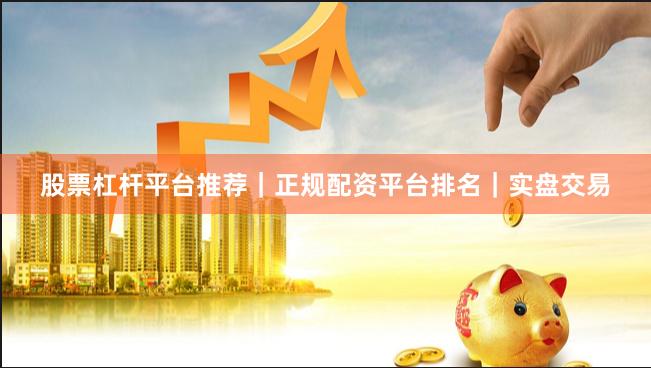 股票杠杆平台推荐｜正规配资平台排名｜实盘交易