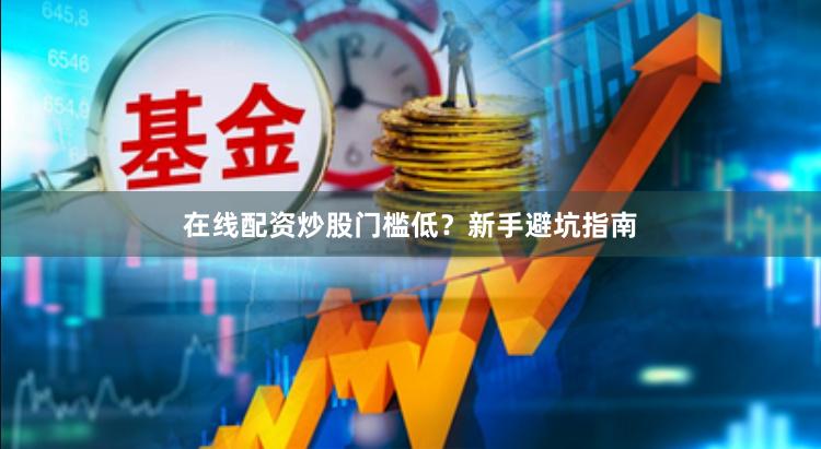 在线配资炒股门槛低？新手避坑指南