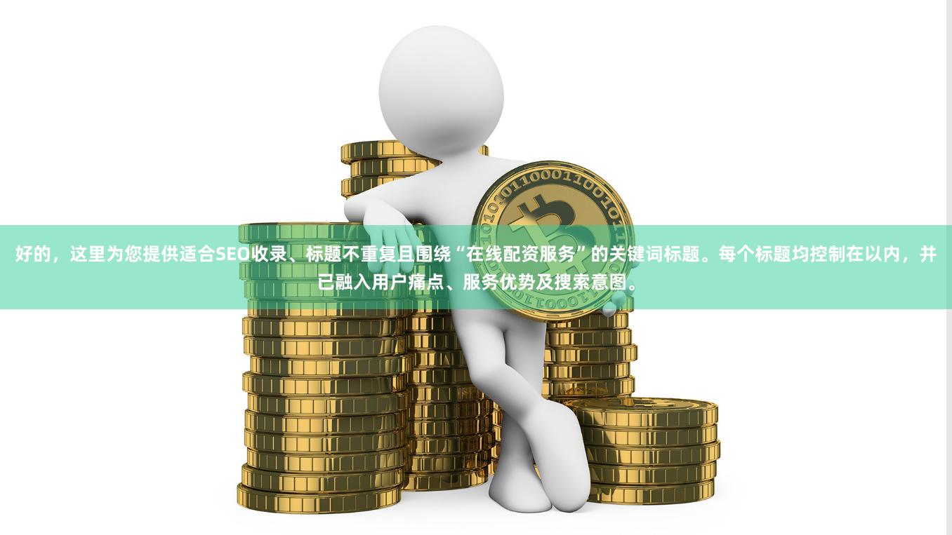 好的，这里为您提供适合SEO收录、标题不重复且围绕“在线配资服务”的关键词标题。每个标题均控制在以内，并已融入用户痛点、服务优势及搜索意图。
