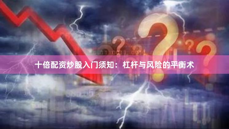 十倍配资炒股入门须知:杠杆与风险的平衡术