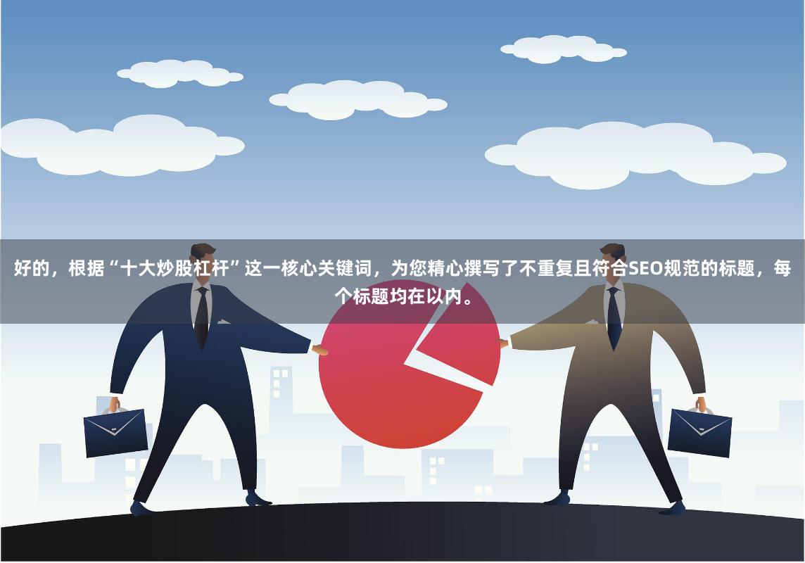 好的，根据“十大炒股杠杆”这一核心关键词，为您精心撰写了不重复且符合SEO规范的标题，每个标题均在以内。