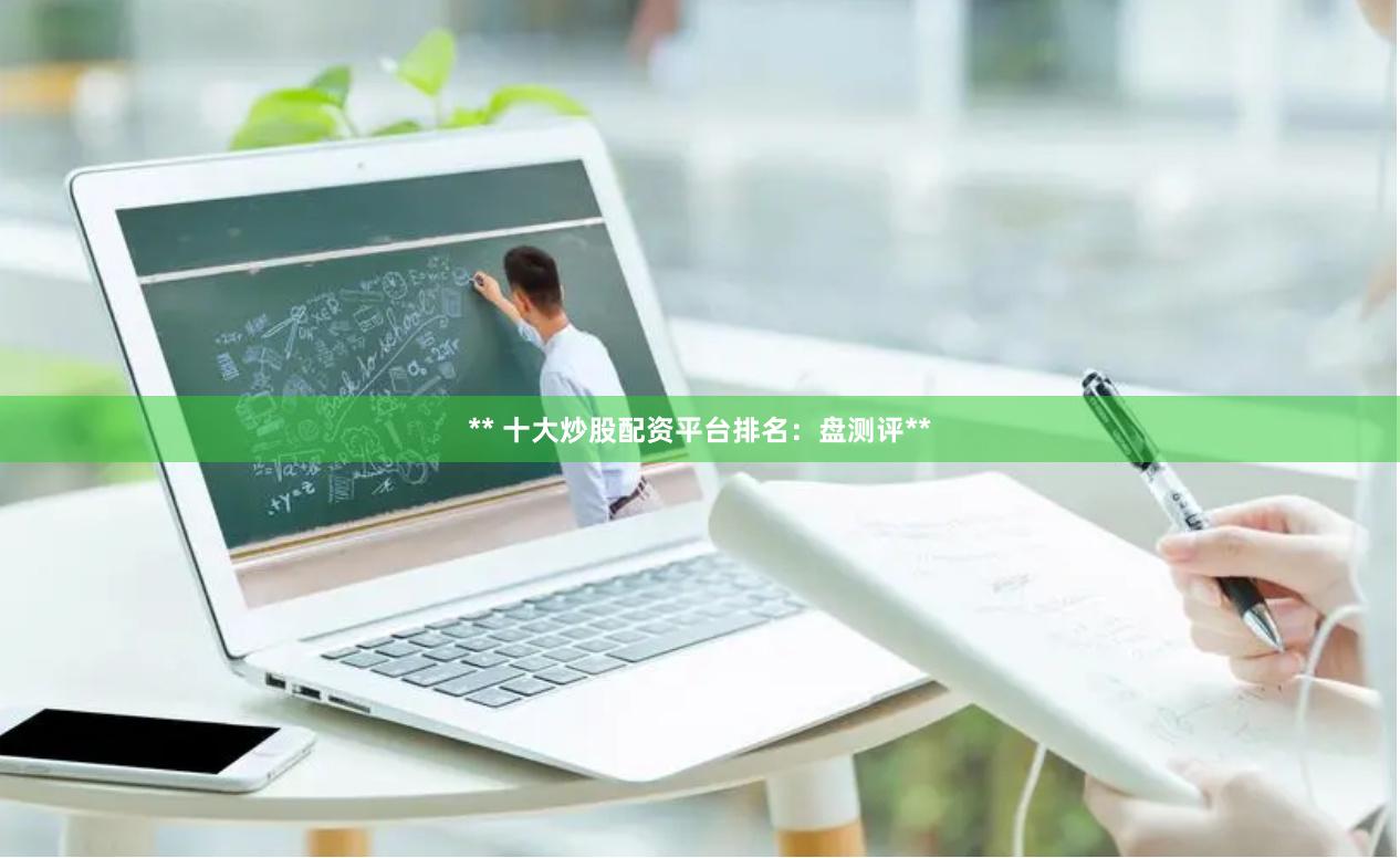 ** 十大炒股配资平台排名：盘测评**